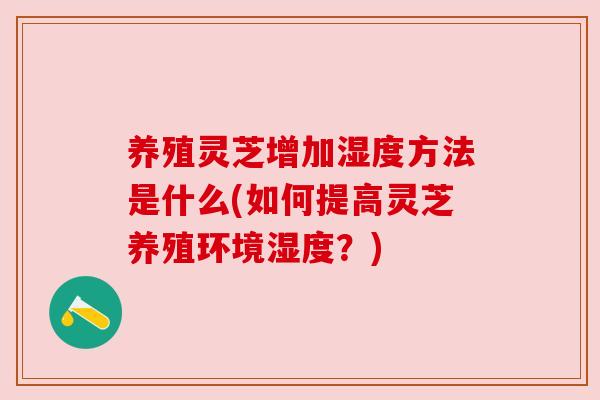 养殖灵芝增加湿度方法是什么(如何提高灵芝养殖环境湿度？)
