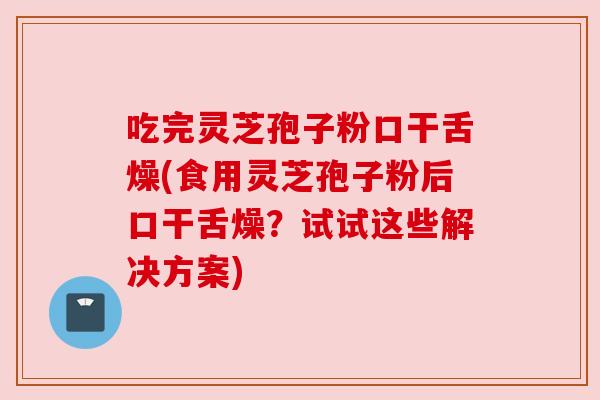 吃完灵芝孢子粉口干舌燥(食用灵芝孢子粉后口干舌燥？试试这些解决方案)