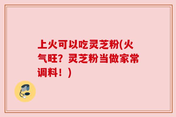 上火可以吃灵芝粉(火气旺?灵芝粉当做家常调料!) 上火可以吃灵芝粉(火气旺?灵芝粉当做家常调料!)