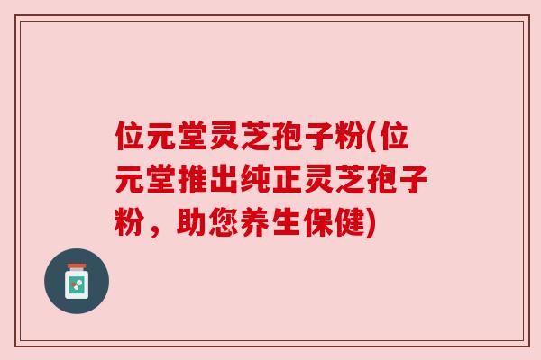 位元堂灵芝孢子粉(位元堂推出纯正灵芝孢子粉,助您养生保健) 位元堂灵芝孢子粉(位元堂推出纯正灵芝孢子粉,助您养生保健)