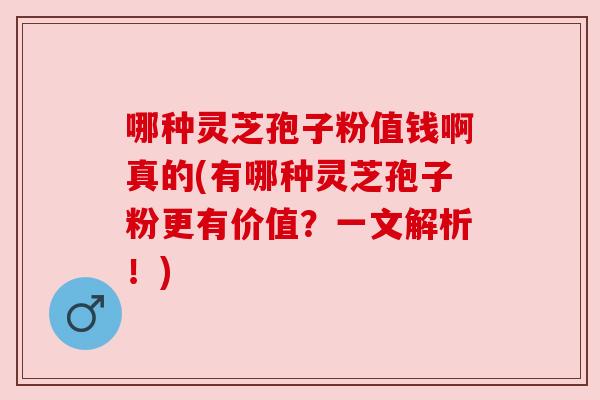 哪种灵芝孢子粉值钱啊真的(有哪种灵芝孢子粉更有价值?一文解析!) 哪种灵芝孢子粉值钱啊真的(有哪种灵芝孢子粉更有价值?一文解析!)