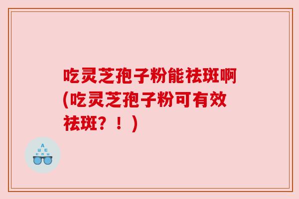 吃灵芝孢子粉能祛斑啊(吃灵芝孢子粉可有效祛斑？！)