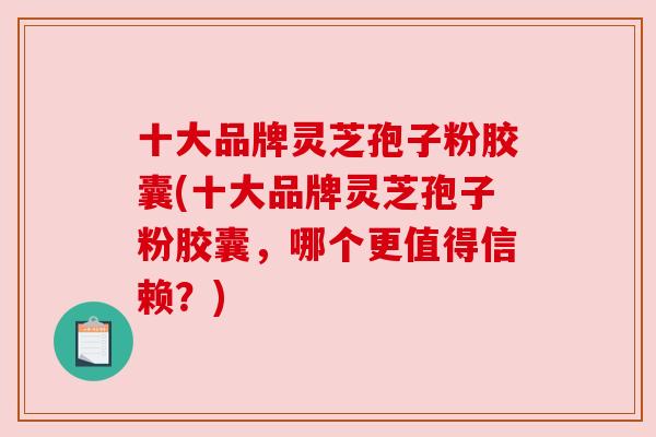 十大品牌灵芝孢子粉胶囊(十大品牌灵芝孢子粉胶囊，哪个更值得信赖？)