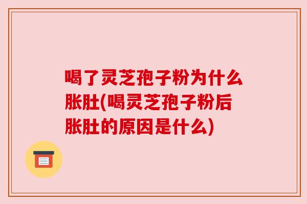 喝了灵芝孢子粉为什么胀肚(喝灵芝孢子粉后胀肚的原因是什么)