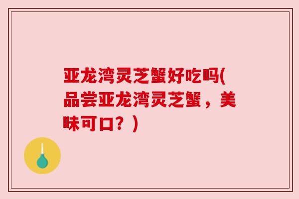 亚龙湾灵芝蟹好吃吗(品尝亚龙湾灵芝蟹，美味可口？)