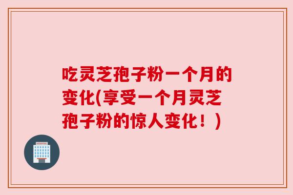 吃灵芝孢子粉一个月的变化(享受一个月灵芝孢子粉的惊人变化！)