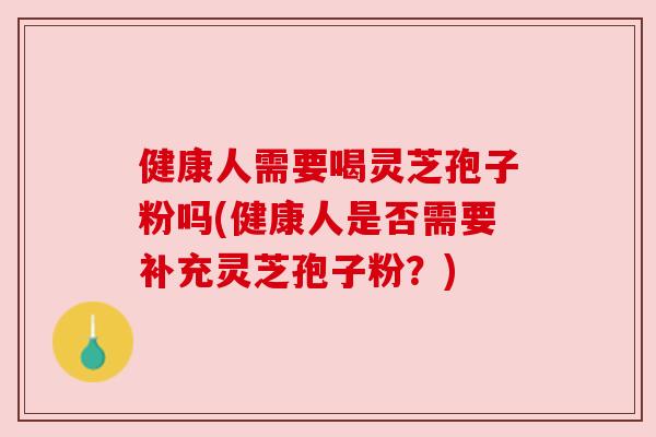 健康人需要喝灵芝孢子粉吗(健康人是否需要补充灵芝孢子粉？)