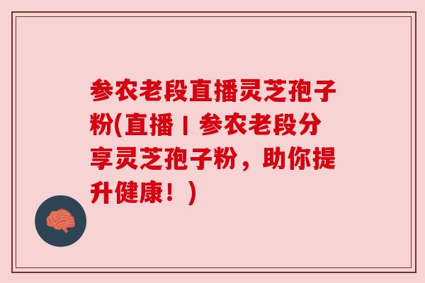 参农老段直播灵芝孢子粉(直播丨参农老段分享灵芝孢子粉，助你提升健康！)