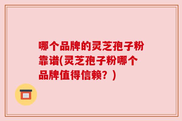哪个品牌的灵芝孢子粉靠谱(灵芝孢子粉哪个品牌值得信赖？)