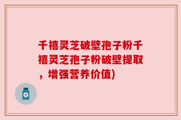 千禧灵芝破壁孢子粉千禧灵芝孢子粉破壁提取，增强营养价值)