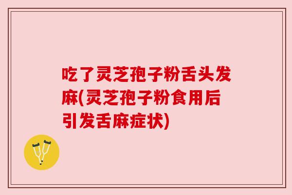 吃了灵芝孢子粉舌头发麻(灵芝孢子粉食用后引发舌麻症状)