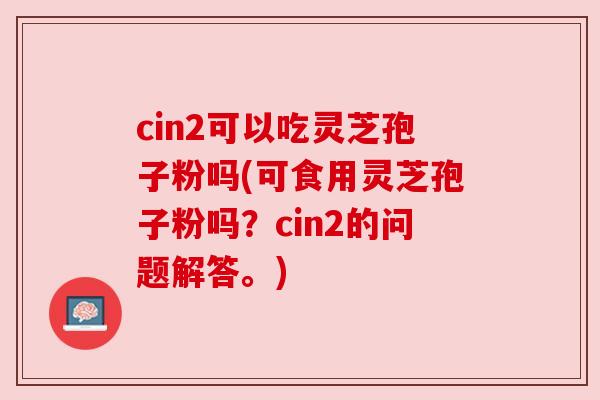 cin2可以吃灵芝孢子粉吗(可食用灵芝孢子粉吗？cin2的问题解答。)