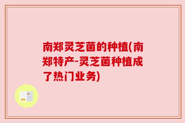 南郑灵芝菌的种植(南郑特产-灵芝菌种植成了热门业务) 南郑灵芝菌的种植(南郑特产-灵芝菌种植成了热门业务)