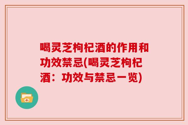 喝灵芝枸杞酒的作用和功效禁忌(喝灵芝枸杞酒：功效与禁忌一览)