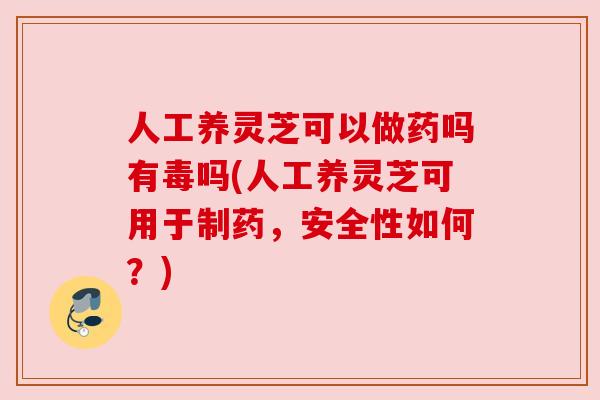 人工养灵芝可以做药吗有毒吗(人工养灵芝可用于制药，安全性如何？)