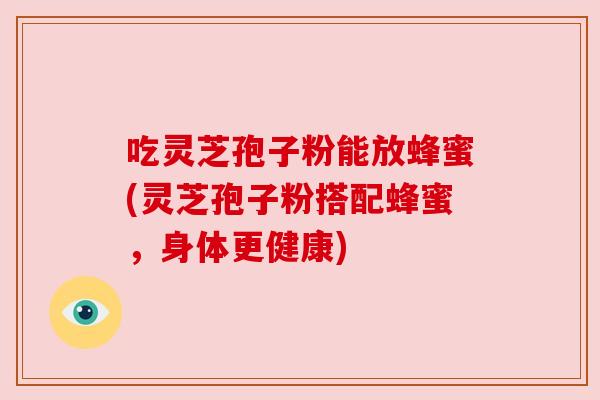 吃灵芝孢子粉能放蜂蜜(灵芝孢子粉搭配蜂蜜,身体更健康) 吃灵芝孢子粉能放蜂蜜(灵芝孢子粉搭配蜂蜜,身体更健康)
