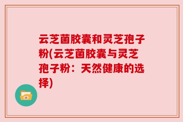 云芝菌胶囊和灵芝孢子粉(云芝菌胶囊与灵芝孢子粉：天然健康的选择)