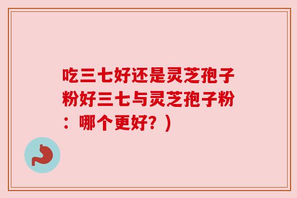 吃三七好还是灵芝孢子粉好三七与灵芝孢子粉：哪个更好？)