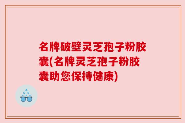 名牌破壁灵芝孢子粉胶囊(名牌灵芝孢子粉胶囊助您保持健康) 名牌破壁灵芝孢子粉胶囊(名牌灵芝孢子粉胶囊助您保持健康)