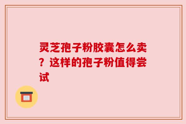 灵芝孢子粉胶囊怎么卖？这样的孢子粉值得尝试