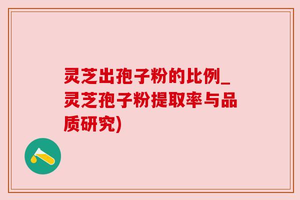 灵芝出孢子粉的比例_灵芝孢子粉提取率与品质研究)