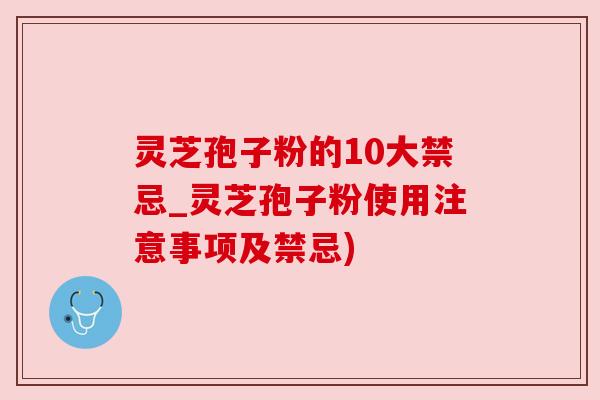 灵芝孢子粉的10大禁忌_灵芝孢子粉使用注意事项及禁忌) 灵芝孢子粉的10大禁忌_灵芝孢子粉使用注意事项及禁忌)