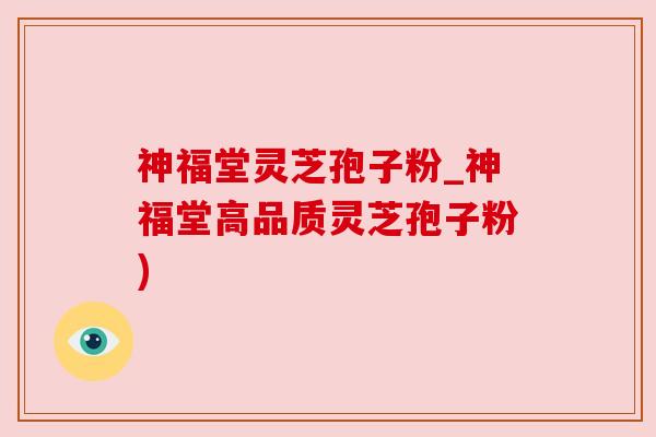 神福堂灵芝孢子粉_神福堂高品质灵芝孢子粉)