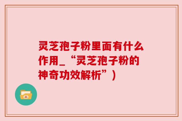 灵芝孢子粉里面有什么作用_“灵芝孢子粉的神奇功效解析”)