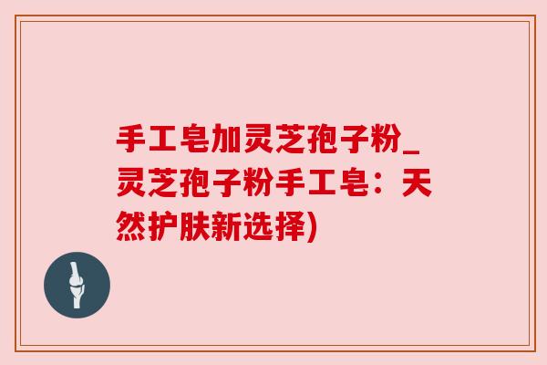 手工皂加灵芝孢子粉_灵芝孢子粉手工皂：天然护肤新选择)
