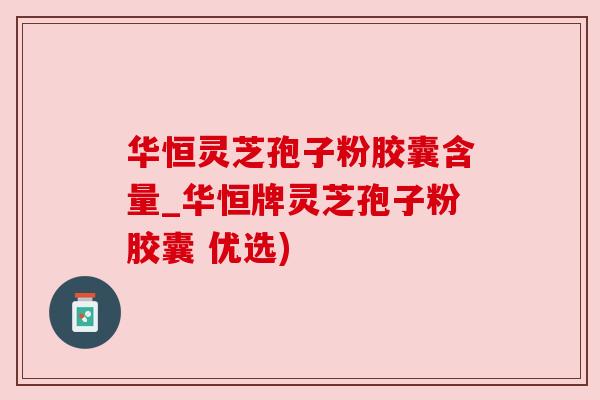 华恒灵芝孢子粉胶囊含量_华恒牌灵芝孢子粉胶囊 优选)
