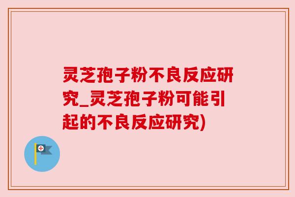灵芝孢子粉不良反应研究_灵芝孢子粉可能引起的不良反应研究)