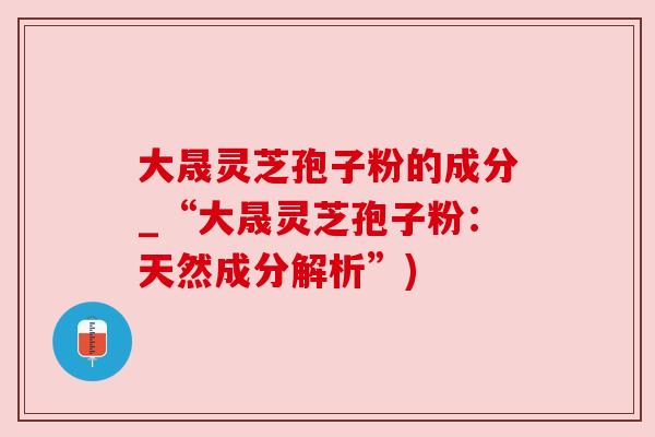 大晟灵芝孢子粉的成分_“大晟灵芝孢子粉：天然成分解析”)