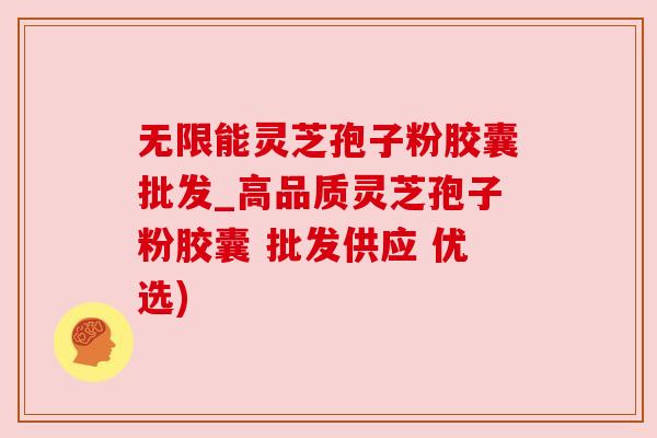 无限能灵芝孢子粉胶囊批发_高品质灵芝孢子粉胶囊 批发供应 优选) 无限能灵芝孢子粉胶囊批发_高品质灵芝孢子粉胶囊 批发供应 优选)