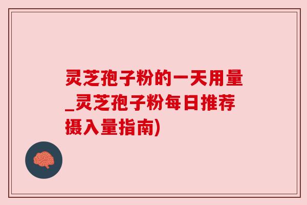 灵芝孢子粉的一天用量_灵芝孢子粉每日推荐摄入量指南) 灵芝孢子粉的一天用量_灵芝孢子粉每日推荐摄入量指南)