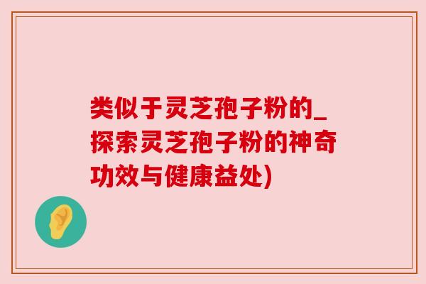 类似于灵芝孢子粉的_探索灵芝孢子粉的神奇功效与健康益处)