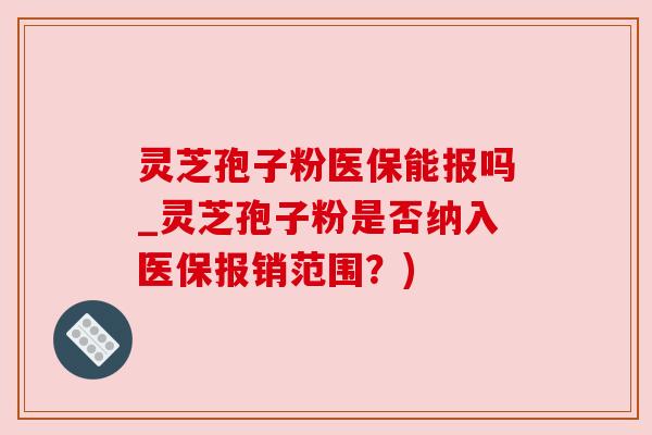 灵芝孢子粉医保能报吗_灵芝孢子粉是否纳入医保报销范围?) 灵芝孢子粉医保能报吗_灵芝孢子粉是否纳入医保报销范围?)