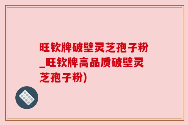 旺钦牌破壁灵芝孢子粉_旺钦牌高品质破壁灵芝孢子粉)
