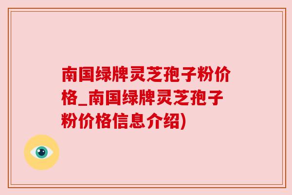 南国绿牌灵芝孢子粉价格_南国绿牌灵芝孢子粉价格信息介绍) 南国绿牌灵芝孢子粉价格_南国绿牌灵芝孢子粉价格信息介绍)