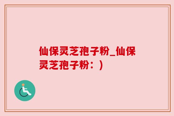 仙保灵芝孢子粉_仙保灵芝孢子粉：)