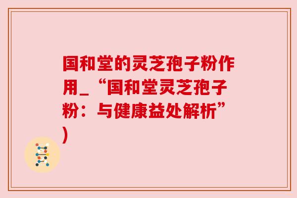 国和堂的灵芝孢子粉作用_“国和堂灵芝孢子粉：与健康益处解析”)