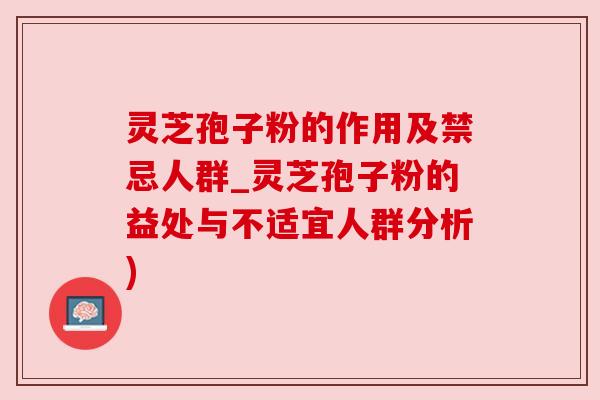 灵芝孢子粉的作用及禁忌人群_灵芝孢子粉的益处与不适宜人群分析)