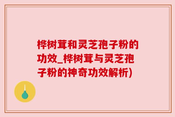 桦树茸和灵芝孢子粉的功效_桦树茸与灵芝孢子粉的神奇功效解析)