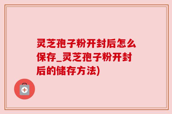 灵芝孢子粉开封后怎么保存_灵芝孢子粉开封后的储存方法)