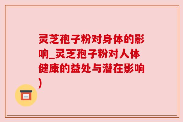 灵芝孢子粉对身体的影响_灵芝孢子粉对人体健康的益处与潜在影响)
