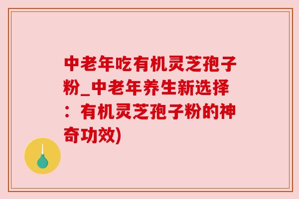 中老年吃有机灵芝孢子粉_中老年养生新选择：有机灵芝孢子粉的神奇功效)