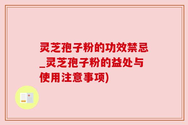 灵芝孢子粉的功效禁忌_灵芝孢子粉的益处与使用注意事项) 灵芝孢子粉的功效禁忌_灵芝孢子粉的益处与使用注意事项)