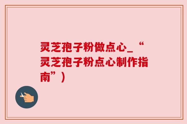 灵芝孢子粉做点心_“灵芝孢子粉点心制作指南”)