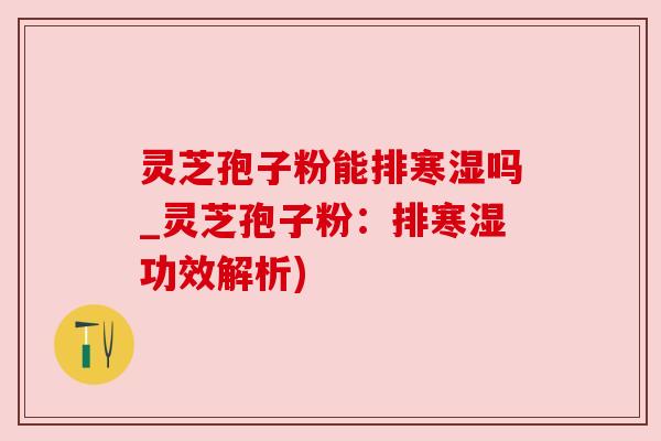 灵芝孢子粉能排寒湿吗_灵芝孢子粉：排寒湿功效解析)