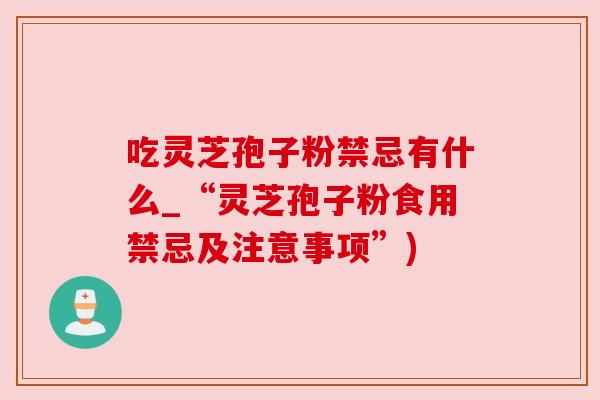 吃灵芝孢子粉禁忌有什么_“灵芝孢子粉食用禁忌及注意事项”)