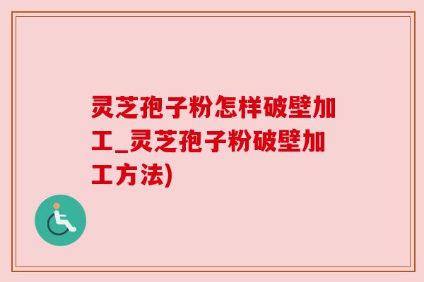 灵芝孢子粉怎样破壁加工_灵芝孢子粉破壁加工方法)